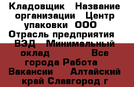 Кладовщик › Название организации ­ Центр упаковки, ООО › Отрасль предприятия ­ ВЭД › Минимальный оклад ­ 19 000 - Все города Работа » Вакансии   . Алтайский край,Славгород г.